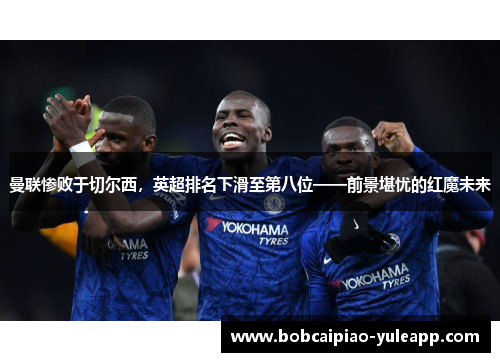 曼联惨败于切尔西，英超排名下滑至第八位——前景堪忧的红魔未来