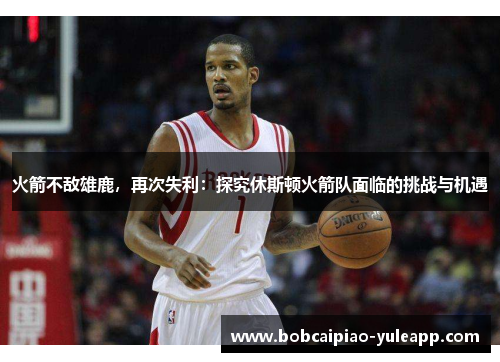 火箭不敌雄鹿，再次失利：探究休斯顿火箭队面临的挑战与机遇