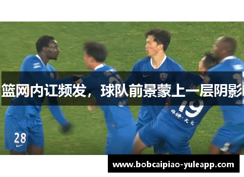 篮网内讧频发，球队前景蒙上一层阴影