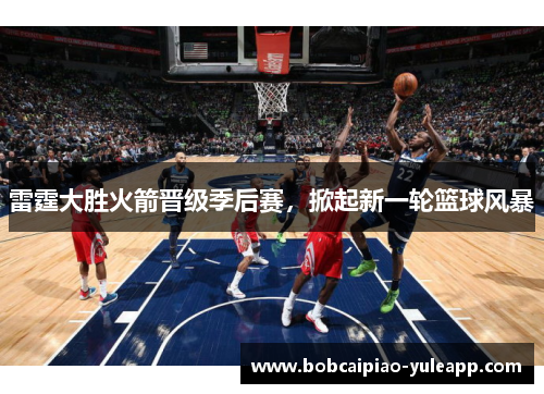 雷霆大胜火箭晋级季后赛，掀起新一轮篮球风暴