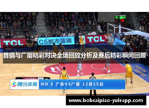 首钢与广厦精彩对决全场回放分析及赛后精彩瞬间回顾