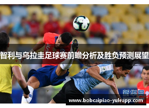 智利与乌拉圭足球赛前瞻分析及胜负预测展望